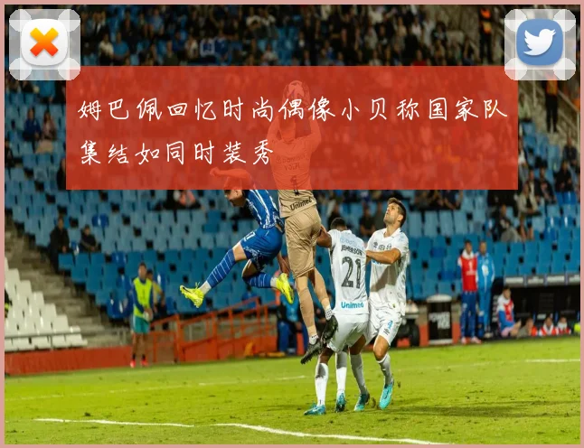 姆巴佩回忆时尚偶像小贝称国家队集结如同时装秀