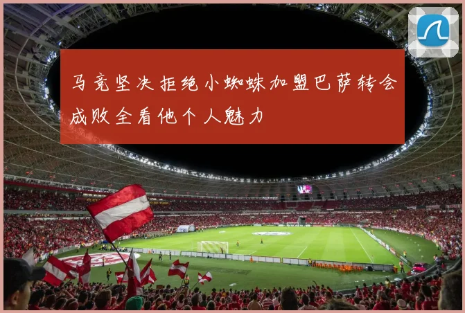 马竞坚决拒绝小蜘蛛加盟巴萨转会成败全看他个人魅力