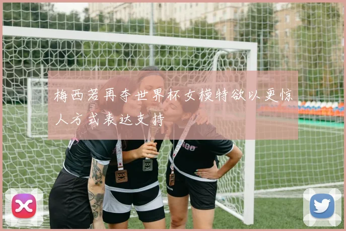 梅西若再夺世界杯女模特欲以更惊人方式表达支持