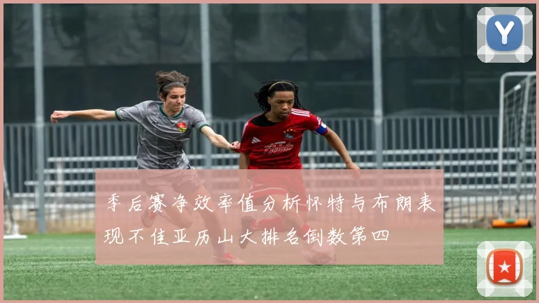 季后赛净效率值分析怀特与布朗表现不佳亚历山大排名倒数第四