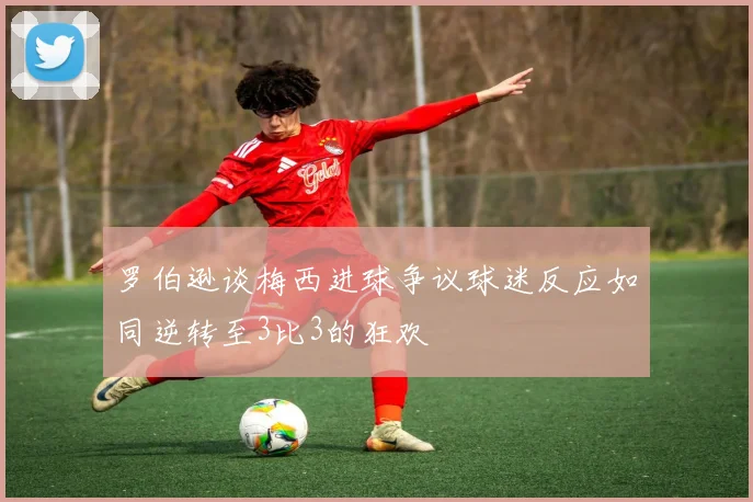 罗伯逊谈梅西进球争议球迷反应如同逆转至3比3的狂欢