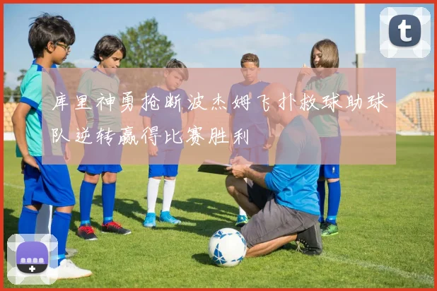 库里神勇抢断波杰姆飞扑救球助球队逆转赢得比赛胜利