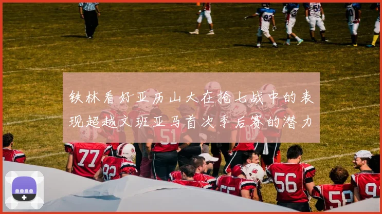 铁林看好亚历山大在抢七战中的表现超越文班亚马首次季后赛的潜力