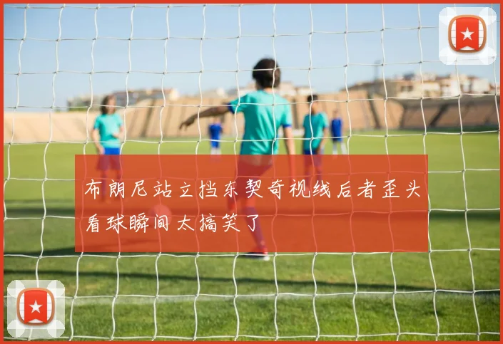 布朗尼站立挡东契奇视线后者歪头看球瞬间太搞笑了