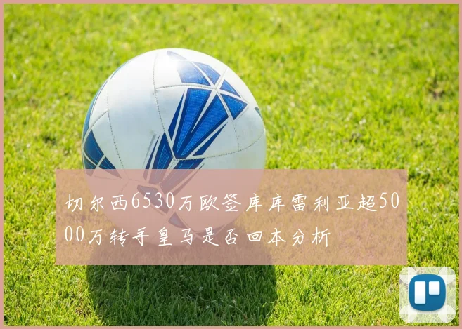 切尔西6530万欧签库库雷利亚超5000万转手皇马是否回本分析