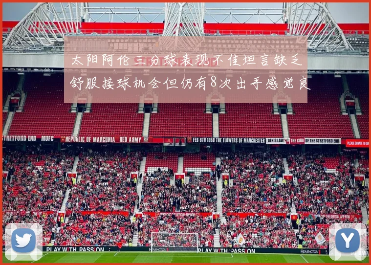 太阳阿伦三分球表现不佳坦言缺乏舒服接球机会但仍有8次出手感觉良好