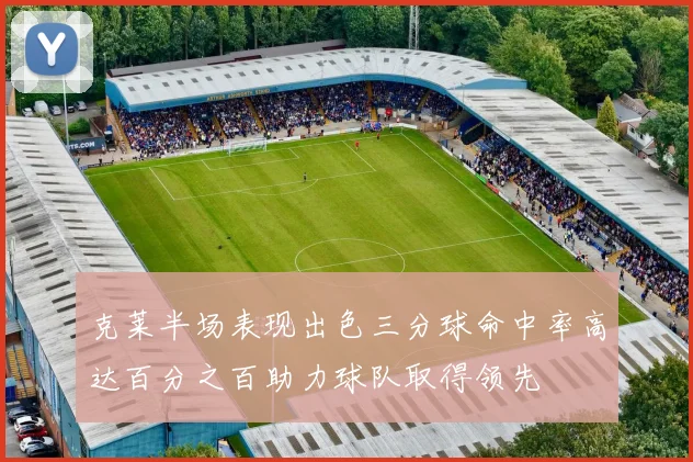 克莱半场表现出色三分球命中率高达百分之百助力球队取得领先