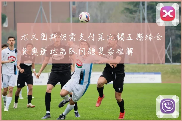 尤文图斯仍需支付莱比锡五期转会费奥蓬达离队问题复杂难解