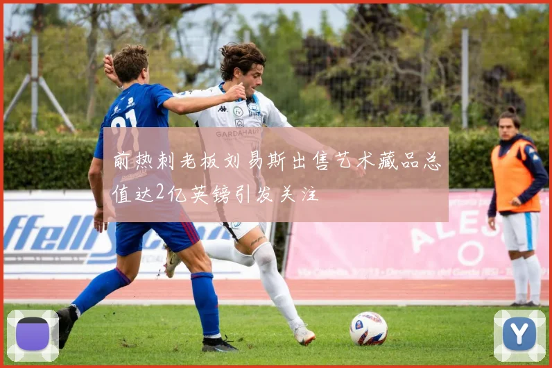 前热刺老板刘易斯出售艺术藏品总值达2亿英镑引发关注