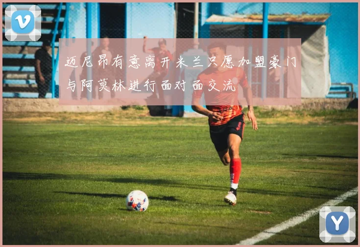 迈尼昂有意离开米兰只愿加盟豪门与阿莫林进行面对面交流