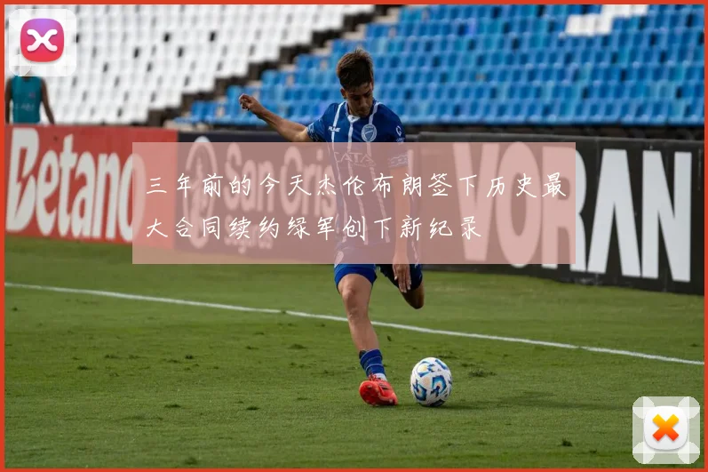 三年前的今天杰伦布朗签下历史最大合同续约绿军创下新纪录