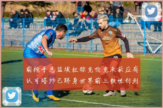 前枪手总监埃杜称克伦克未获应有认可塔帅已跻身世界前三教练行列