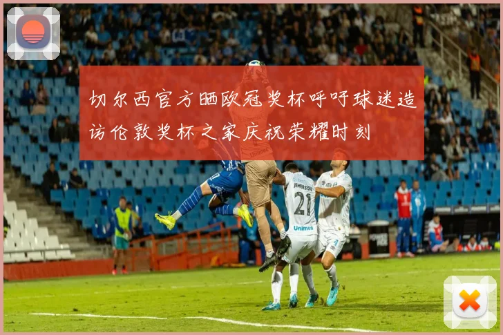 切尔西官方晒欧冠奖杯呼吁球迷造访伦敦奖杯之家庆祝荣耀时刻