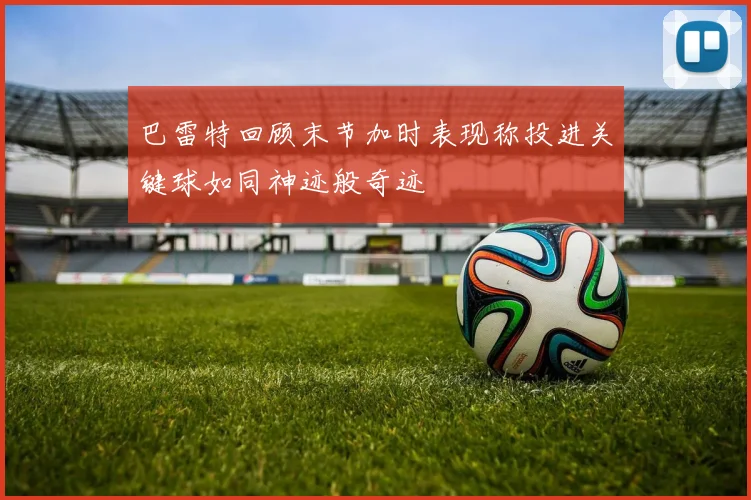 巴雷特回顾末节加时表现称投进关键球如同神迹般奇迹