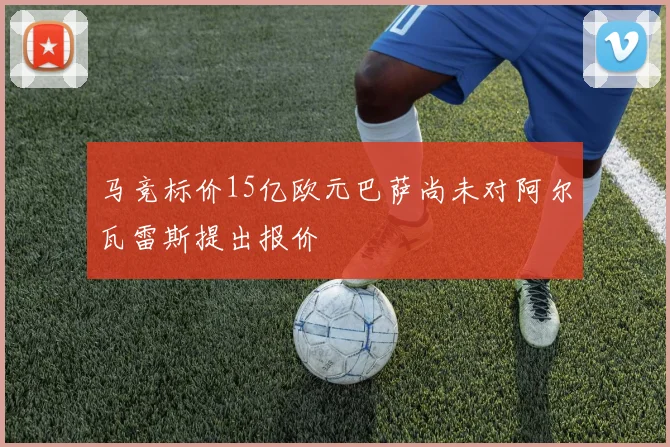 马竞标价15亿欧元巴萨尚未对阿尔瓦雷斯提出报价