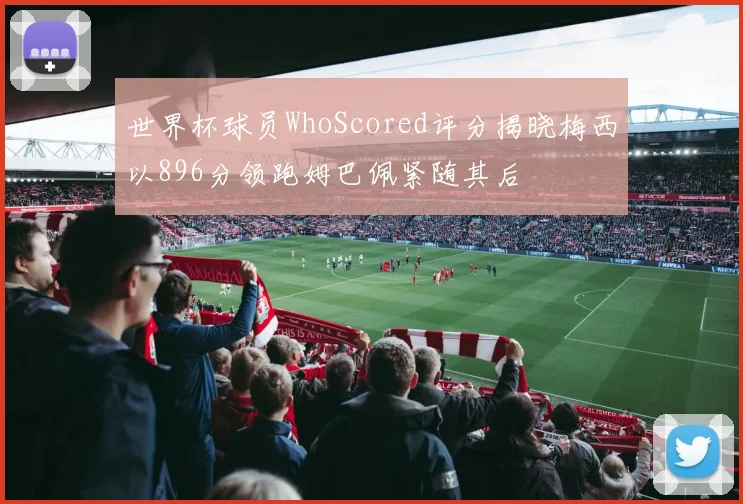 世界杯球员WhoScored评分揭晓梅西以896分领跑姆巴佩紧随其后
