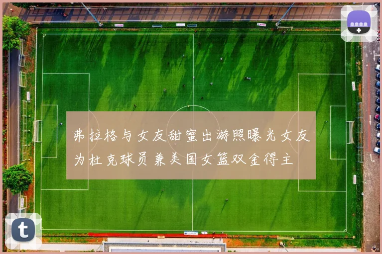 弗拉格与女友甜蜜出游照曝光女友为杜克球员兼美国女篮双金得主