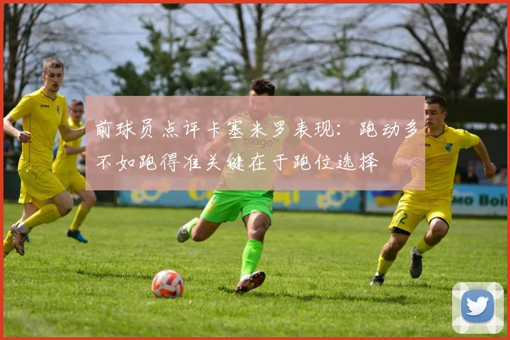 前球员点评卡塞米罗表现：跑动多不如跑得准关键在于跑位选择