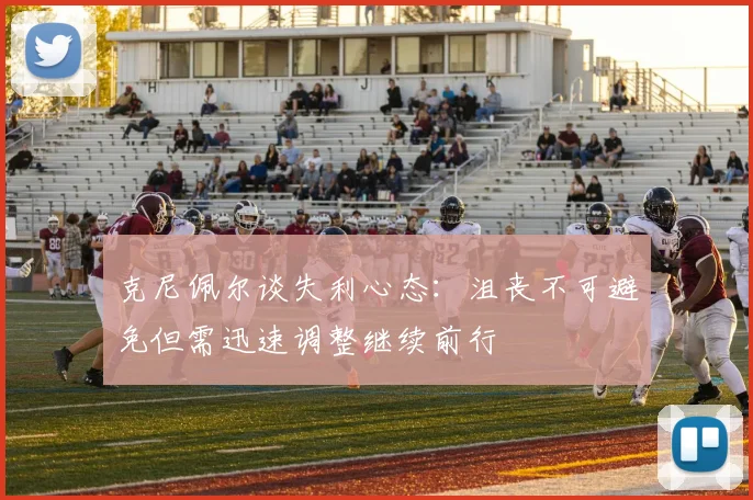 克尼佩尔谈失利心态：沮丧不可避免但需迅速调整继续前行