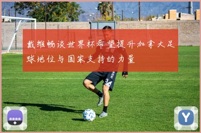 戴维畅谈世界杯希望提升加拿大足球地位与国家支持的力量