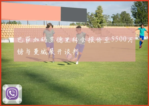 巴萨加码罗德里转会报价至5500万镑与曼城展开谈判
