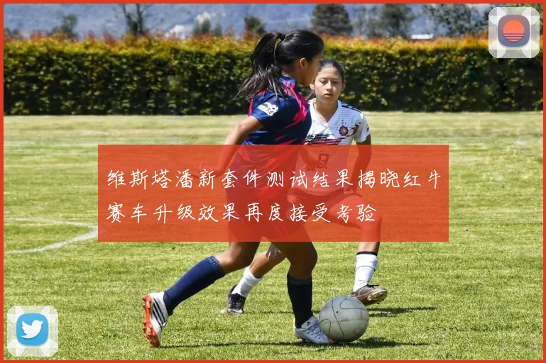 维斯塔潘新套件测试结果揭晓红牛赛车升级效果再度接受考验