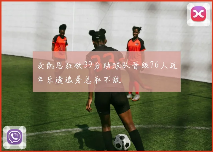 麦凯恩狂砍39分助球队晋级76人近年乐透选秀总和不敌