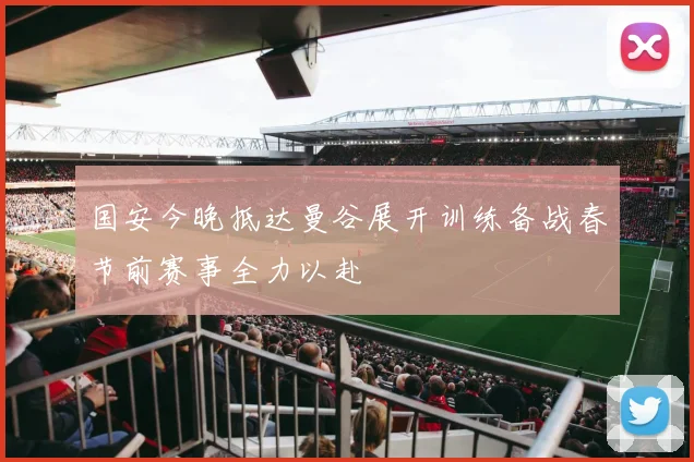 国安今晚抵达曼谷展开训练备战春节前赛事全力以赴