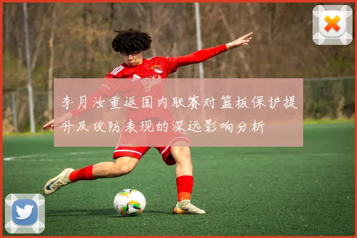李月汝重返国内联赛对篮板保护提升及攻防表现的深远影响分析