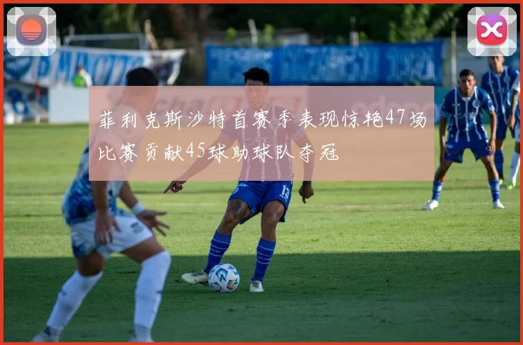 菲利克斯沙特首赛季表现惊艳47场比赛贡献45球助球队夺冠