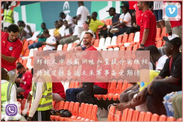 郑钦文中网前训练加量提升底线相持稳定性备战未来赛事备受期待