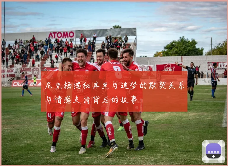 尼克杨揭秘库里与追梦的默契关系与情感支持背后的故事