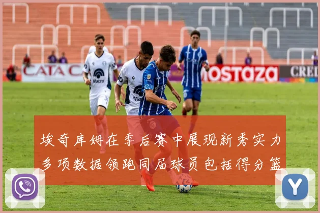 埃奇库姆在季后赛中展现新秀实力多项数据领跑同届球员包括得分篮板助攻抢断三分