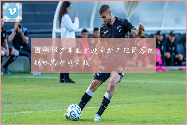 围绕38岁库里打造全新年轻阵容的战略思考与实践