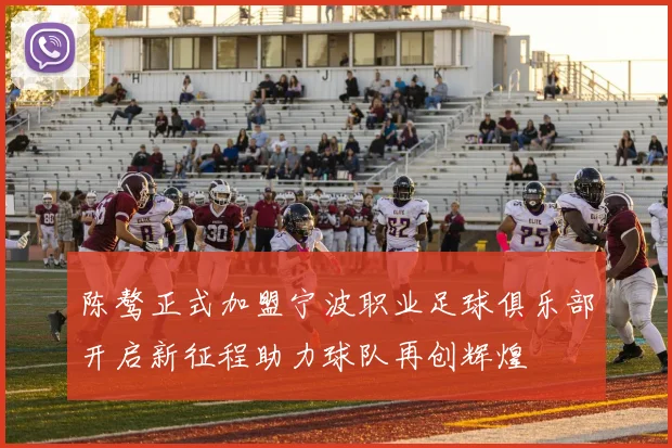 陈骜正式加盟宁波职业足球俱乐部开启新征程助力球队再创辉煌