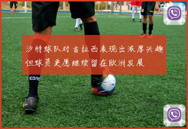 沙特球队对吉拉西表现出浓厚兴趣但球员更愿继续留在欧洲发展